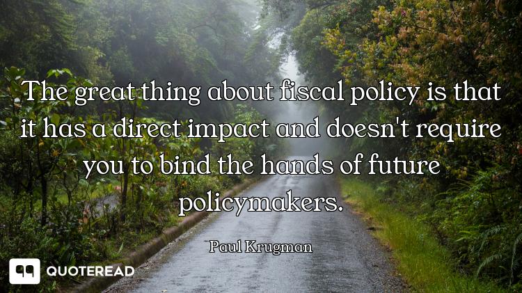 The great thing about fiscal policy is that it has a direct impact and doesn't require you to bind t...