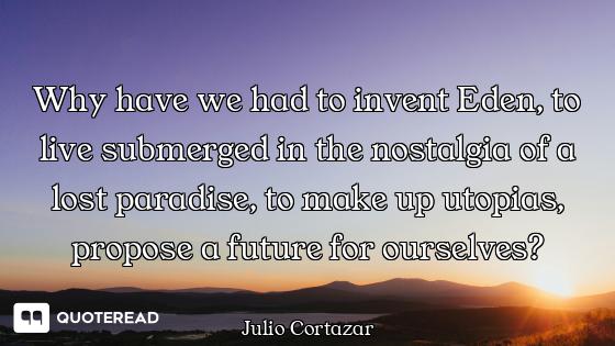 Why have we had to invent Eden, to live submerged in the nostalgia of a lost paradise, to make up ut...