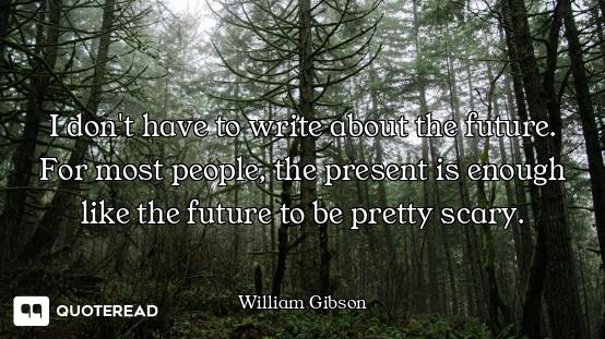 I don't have to write about the future. For most people, the present is enough like the future to be...