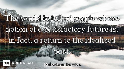 The world is full of people whose notion of a satisfactory future is, in fact, a return to the ideal...