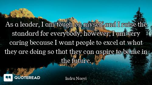 As a leader, I am tough on myself and I raise the standard for everybody; however, I am very caring...