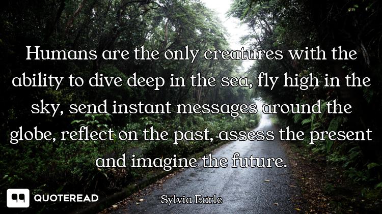 Humans are the only creatures with the ability to dive deep in the sea, fly high in the sky, send in...