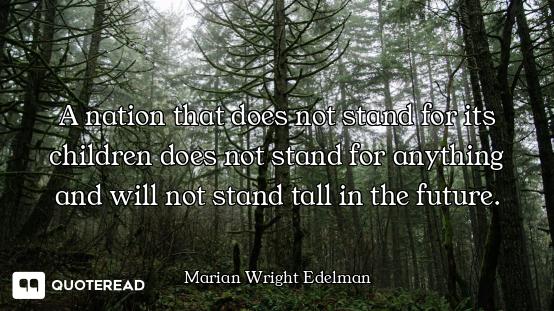 A nation that does not stand for its children does not stand for anything and will not stand tall in...
