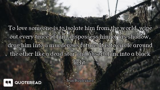 To love someone is to isolate him from the world, wipe out every trace of him, dispossess him of his...