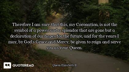Therefore I am sure that this, my Coronation, is not the symbol of a power and a splendor that are g...