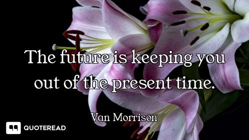 The future is keeping you out of the present time.