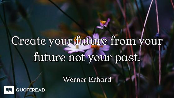 Create your future from your future not your past.