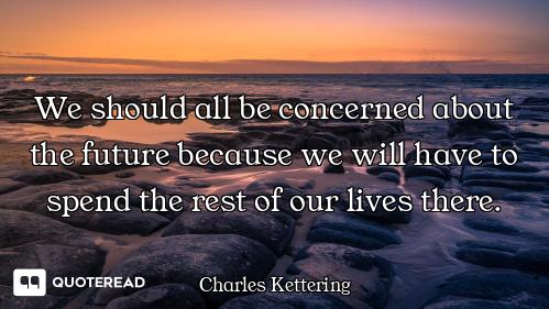 We should all be concerned about the future because we will have to spend the rest of our lives ther...