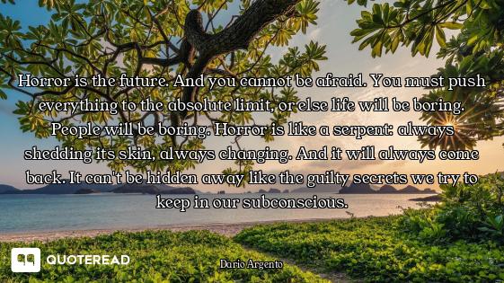 Horror is the future. And you cannot be afraid. You must push everything to the absolute limit, or e...