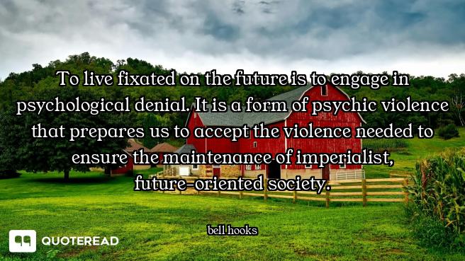 To live fixated on the future is to engage in psychological denial. It is a form of psychic violence...