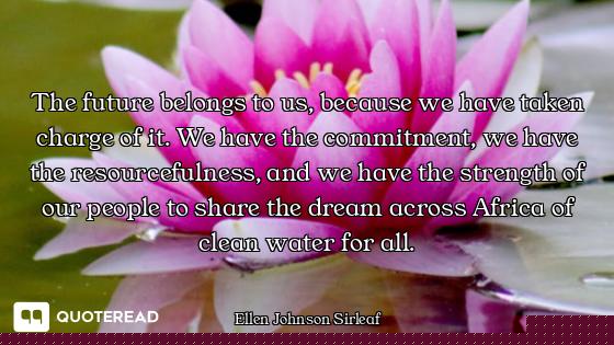 The future belongs to us, because we have taken charge of it. We have the commitment, we have the re...