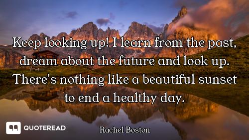 Keep looking up! I learn from the past, dream about the future and look up. There's nothing like a b...