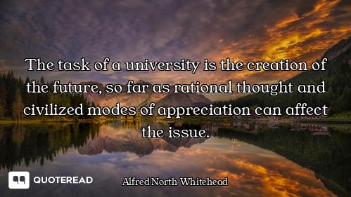 The task of a university is the creation of the future, so far as rational thought and civilized mod...