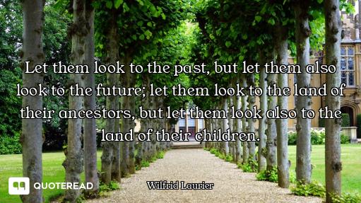 Let them look to the past, but let them also look to the future; let them look to the land of their...