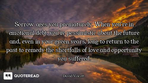Sorrow ages you prematurely. When you're in emotional debt, you're pessimistic about the future and,...