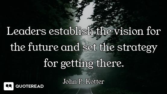 Leaders establish the vision for the future and set the strategy for getting there.