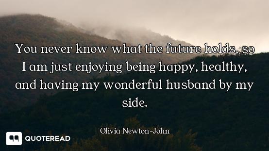 You never know what the future holds, so I am just enjoying being happy, healthy, and having my wond...