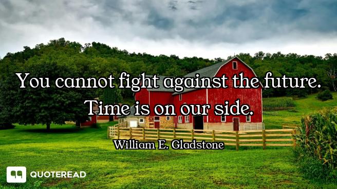You cannot fight against the future. Time is on our side.