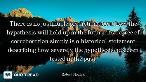 There is no justifiable prediction about how the hypothesis will hold up in the future; its degree o...