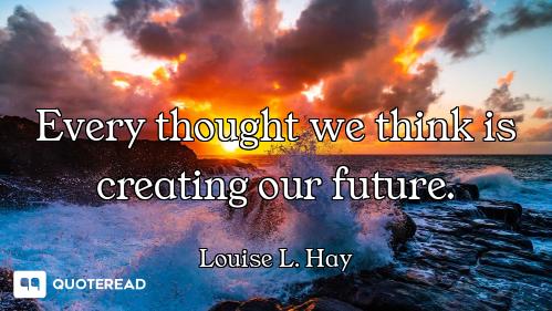 Every thought we think is creating our future.