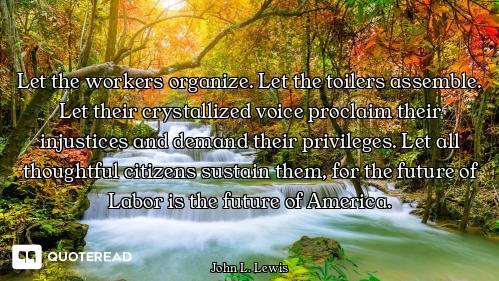 Let the workers organize. Let the toilers assemble. Let their crystallized voice proclaim their inju...