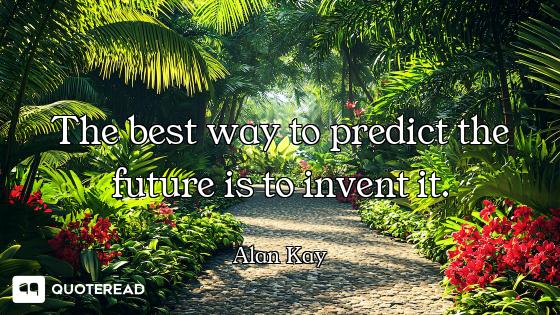 The best way to predict the future is to invent it.