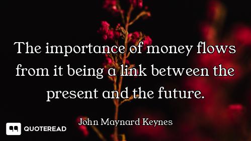 The importance of money flows from it being a link between the present and the future.
