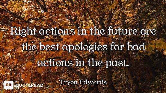 Right actions in the future are the best apologies for bad actions in the past.