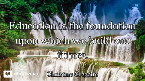 Education is the foundation upon which we build our future.