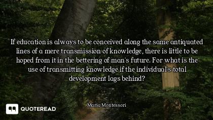 If education is always to be conceived along the same antiquated lines of a mere transmission of kno...