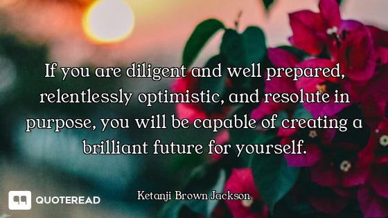 If you are diligent and well prepared, relentlessly optimistic, and resolute in purpose, you will be...