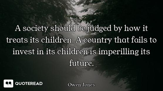 A society should be judged by how it treats its children. A country that fails to invest in its chil...
