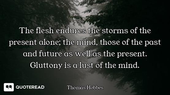 The flesh endures the storms of the present alone; the mind, those of the past and future as well as...
