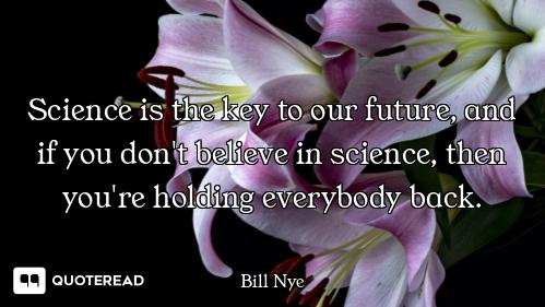 Science is the key to our future, and if you don't believe in science, then you're holding everybody...