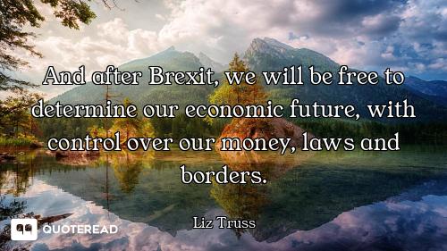And after Brexit, we will be free to determine our economic future, with control over our money, law...