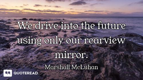 We drive into the future using only our rearview mirror.
