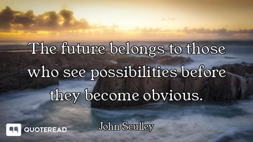 The future belongs to those who see possibilities before they become obvious.