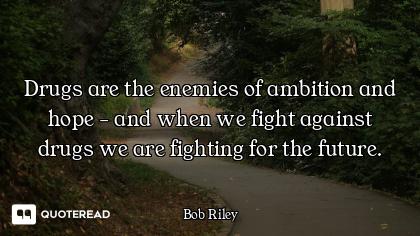 Drugs are the enemies of ambition and hope - and when we fight against drugs we are fighting for the...