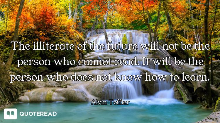 The illiterate of the future will not be the person who cannot read. It will be the person who does...