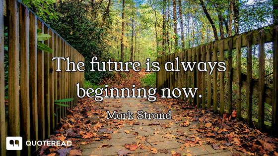 The future is always beginning now.