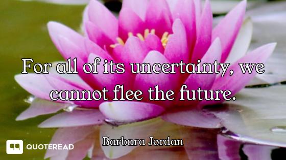 For all of its uncertainty, we cannot flee the future.