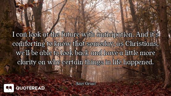 I can look at the future with anticipation. And it's comforting to know that someday, as Christians,...