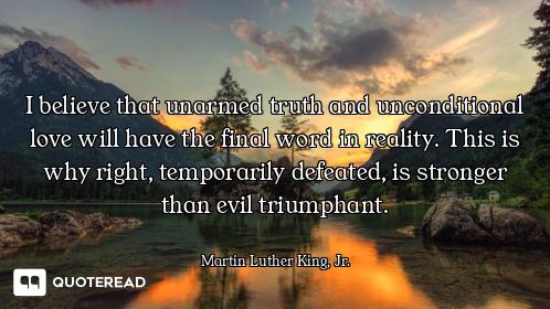 I believe that unarmed truth and unconditional love will have the final word in reality. This is why...