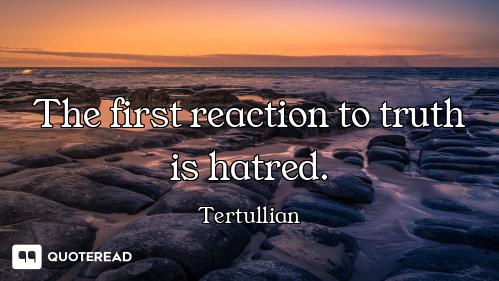 The first reaction to truth is hatred.