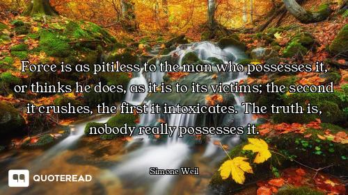 Force is as pitiless to the man who possesses it, or thinks he does, as it is to its victims; the se...