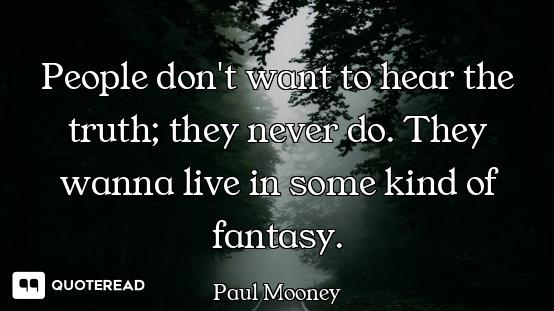 People don't want to hear the truth; they never do. They wanna live in some kind of fantasy.