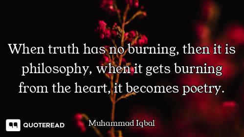When truth has no burning, then it is philosophy, when it gets burning from the heart, it becomes po...