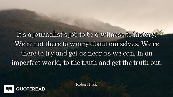 It's a journalist's job to be a witness to history. We're not there to worry about ourselves. We're...