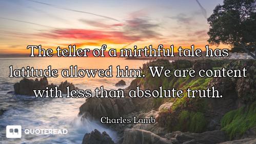 The teller of a mirthful tale has latitude allowed him. We are content with less than absolute truth...