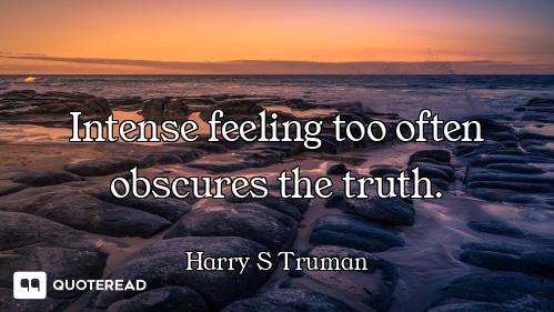 Intense feeling too often obscures the truth.